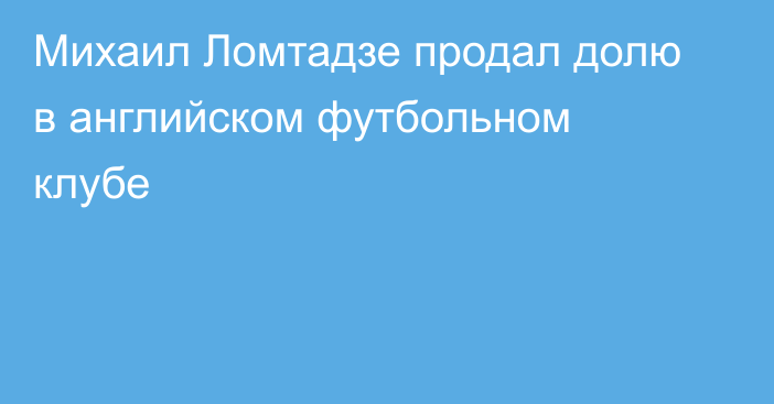 Михаил Ломтадзе продал долю в английском футбольном клубе
