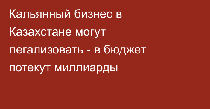 Кальянный бизнес в Казахстане могут легализовать - в бюджет потекут миллиарды