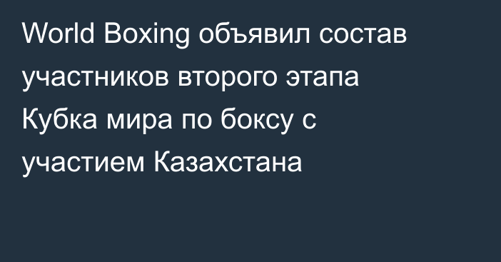 World Boxing объявил состав участников второго этапа Кубка мира по боксу с участием Казахстана