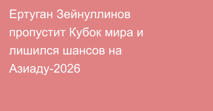 Ертуган Зейнуллинов пропустит Кубок мира и лишился шансов на Азиаду-2026