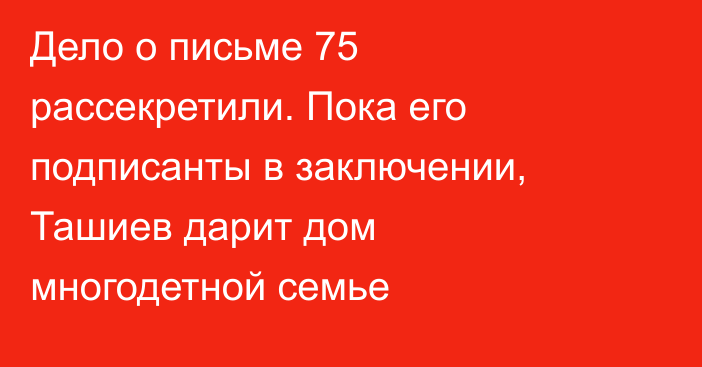 Дело о письме 75 рассекретили. Пока его подписанты в заключении, Ташиев дарит дом многодетной семье