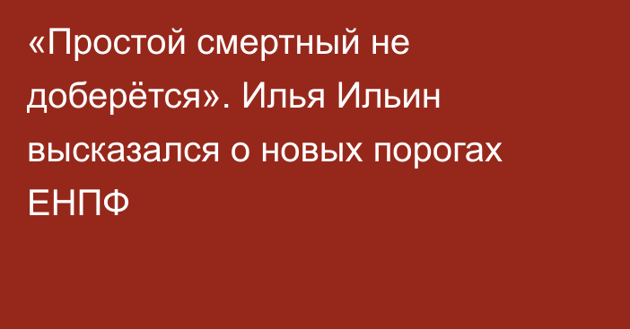 «Простой смертный не доберётся». Илья Ильин высказался о новых порогах ЕНПФ