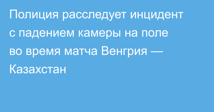 Полиция расследует инцидент с падением камеры на поле во время матча Венгрия — Казахстан