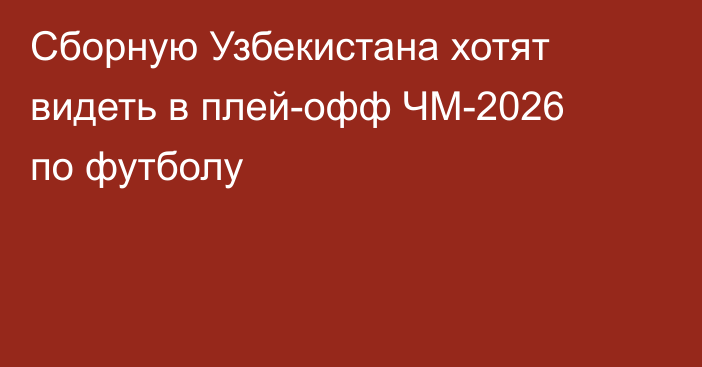 Сборную Узбекистана хотят видеть в плей-офф ЧМ-2026 по футболу