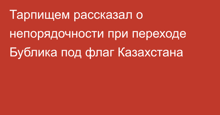 Тарпищем рассказал о непорядочности при переходе Бублика под флаг Казахстана