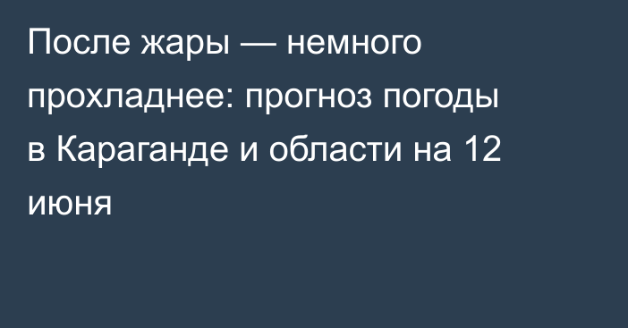 После жары — немного прохладнее: прогноз погоды в Караганде и области на 12 июня