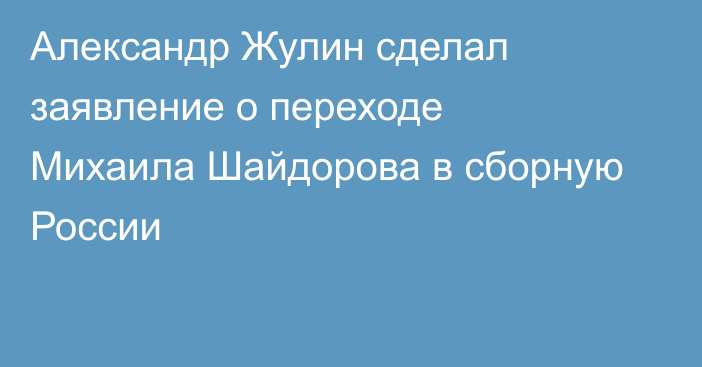 Александр Жулин сделал заявление о переходе Михаила Шайдорова в сборную России