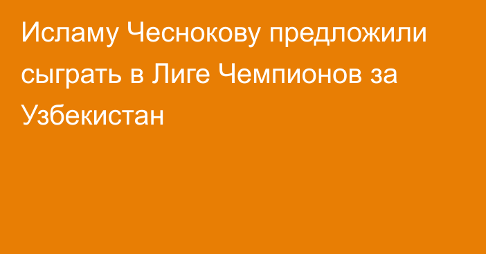 Исламу Чеснокову предложили сыграть в Лиге Чемпионов за Узбекистан