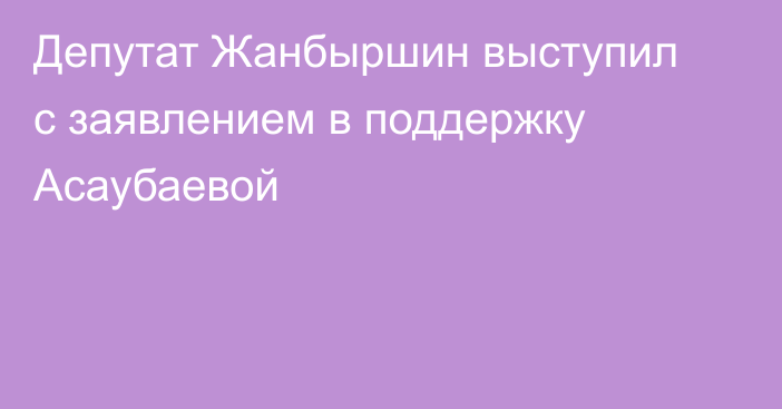 Депутат Жанбыршин выступил с заявлением в поддержку Асаубаевой
