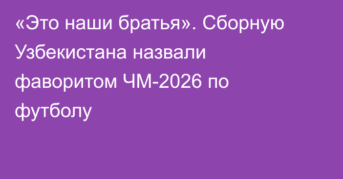 «Это наши братья». Сборную Узбекистана назвали фаворитом ЧМ-2026 по футболу