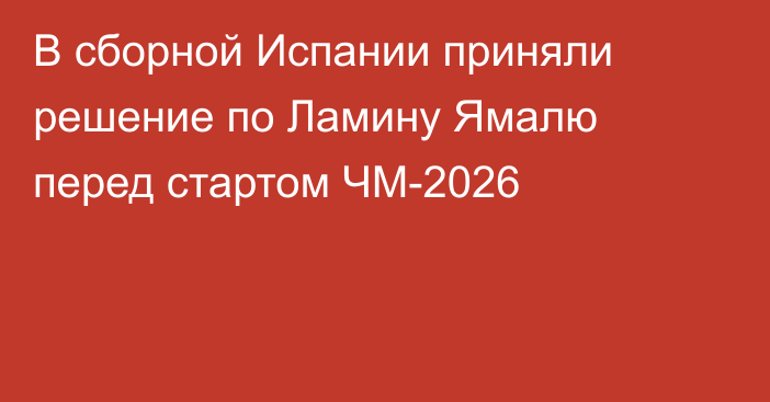 В сборной Испании приняли решение по Ламину Ямалю перед стартом ЧМ-2026
