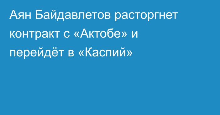 Аян Байдавлетов расторгнет контракт с «Актобе» и перейдёт в «Каспий»
