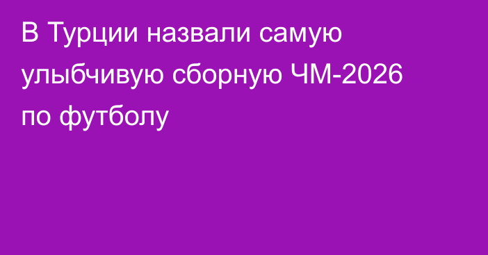 В Турции назвали самую улыбчивую сборную ЧМ-2026 по футболу