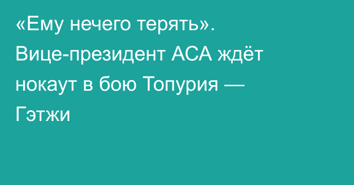 «Ему нечего терять». Вице-президент АСА ждёт нокаут в бою Топурия — Гэтжи