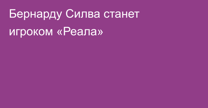 Бернарду Силва станет игроком «Реала»