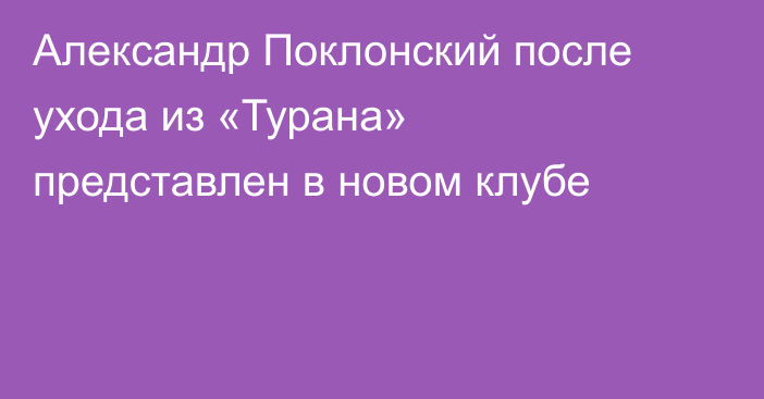Александр Поклонский после ухода из «Турана» представлен в новом клубе