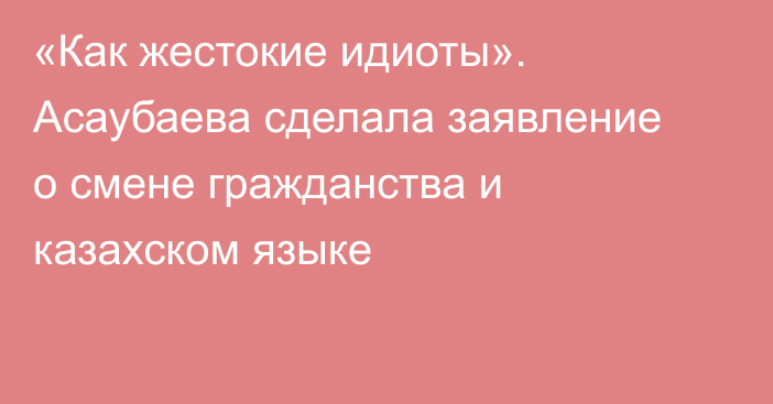 «Как жестокие идиоты». Асаубаева сделала заявление о смене гражданства и казахском языке
