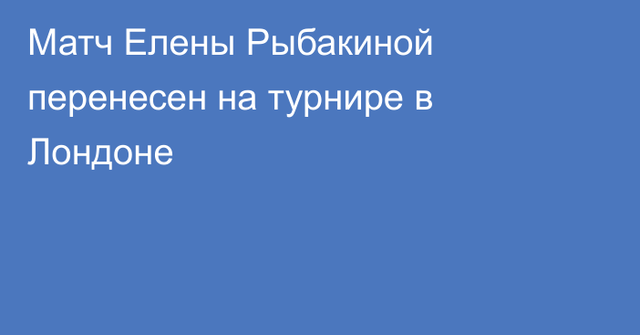 Матч Елены Рыбакиной перенесен на турнире в Лондоне