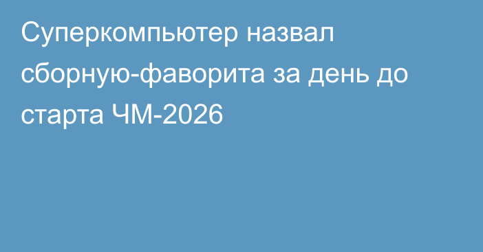 Суперкомпьютер назвал сборную-фаворита за день до старта ЧМ-2026