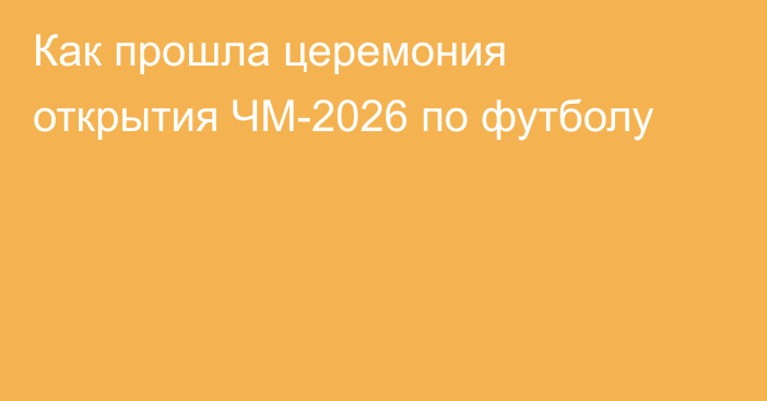 Как прошла церемония открытия ЧМ-2026 по футболу