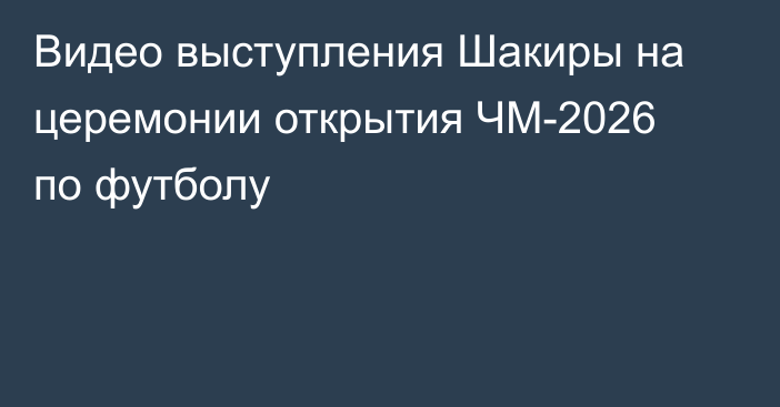Видео выступления Шакиры на церемонии открытия ЧМ-2026 по футболу