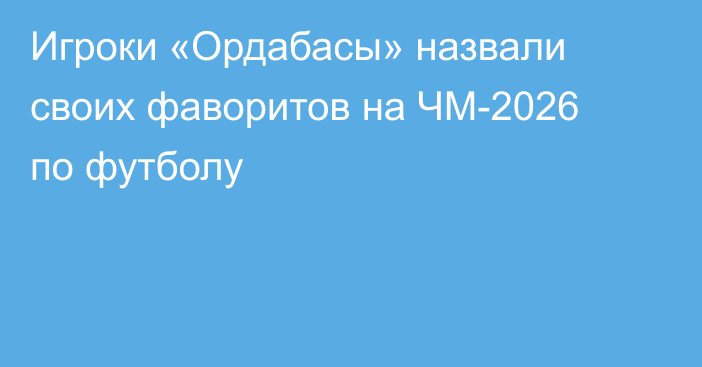 Игроки «Ордабасы» назвали своих фаворитов на ЧМ-2026 по футболу