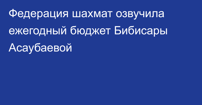 Федерация шахмат озвучила ежегодный бюджет Бибисары Асаубаевой