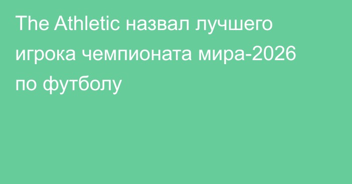 The Athletic назвал лучшего игрока чемпионата мира-2026 по футболу