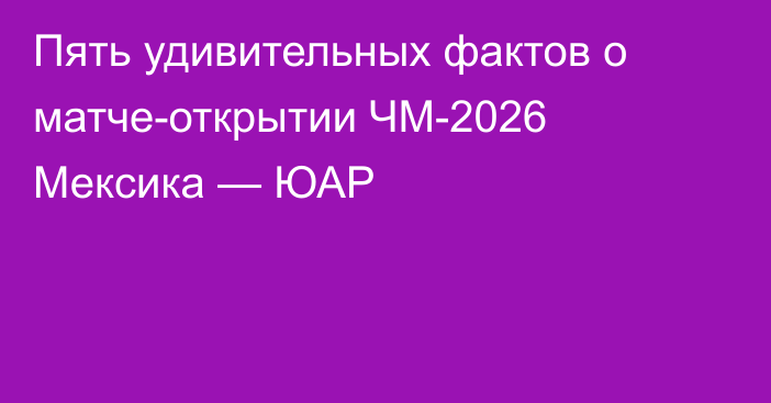 Пять удивительных фактов о матче-открытии ЧМ-2026 Мексика — ЮАР