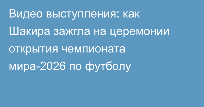 Видео выступления: как Шакира зажгла на церемонии открытия чемпионата мира-2026 по футболу