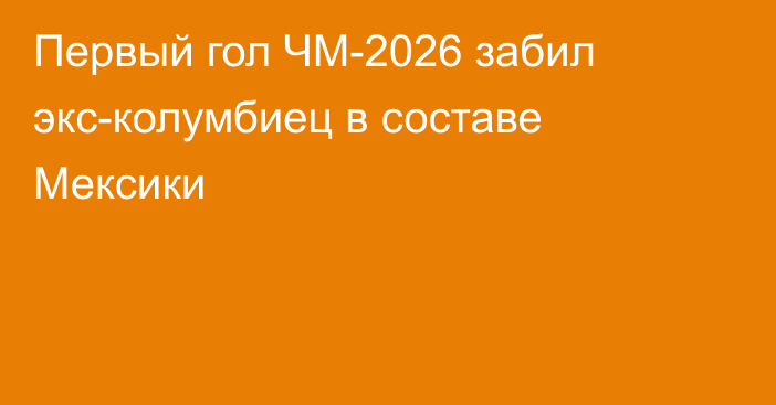Первый гол ЧМ-2026 забил экс-колумбиец в составе Мексики