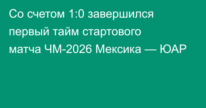 Со счетом 1:0 завершился первый тайм стартового матча ЧМ-2026 Мексика — ЮАР