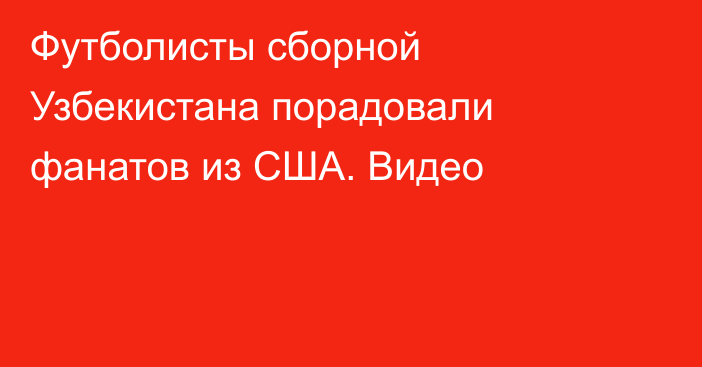 Футболисты сборной Узбекистана порадовали фанатов из США. Видео