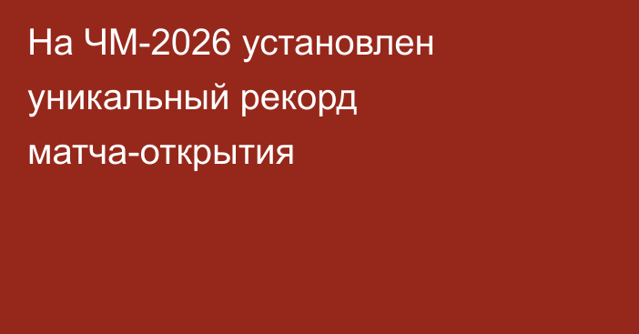 На ЧМ-2026 установлен уникальный рекорд матча-открытия