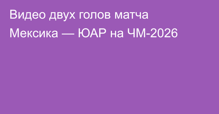 Видео двух голов матча Мексика — ЮАР на ЧМ-2026