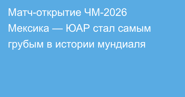 Матч-открытие ЧМ-2026 Мексика — ЮАР стал самым грубым в истории мундиаля
