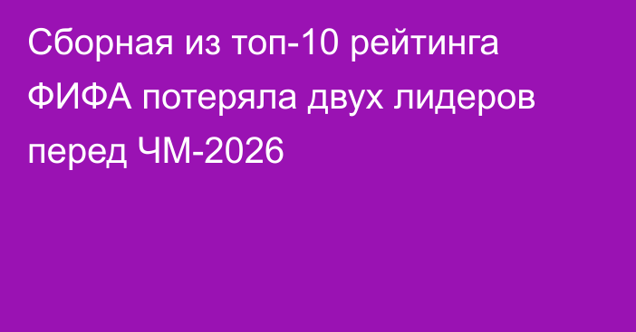 Сборная из топ-10 рейтинга ФИФА потеряла двух лидеров перед ЧМ-2026