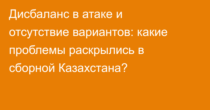Дисбаланс в атаке и отсутствие вариантов: какие проблемы раскрылись в сборной Казахстана?
