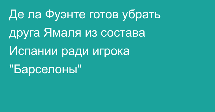 Де ла Фуэнте готов убрать друга Ямаля из состава Испании ради игрока 