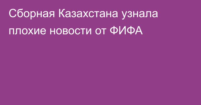 Сборная Казахстана узнала плохие новости от ФИФА