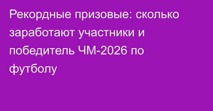Рекордные призовые: сколько заработают участники и победитель ЧМ-2026 по футболу