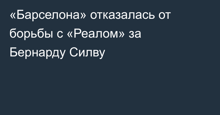 «Барселона» отказалась от борьбы с «Реалом» за Бернарду Силву