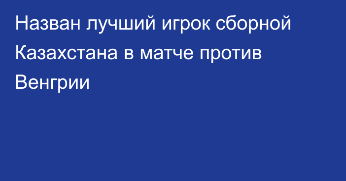 Назван лучший игрок сборной Казахстана в матче против Венгрии