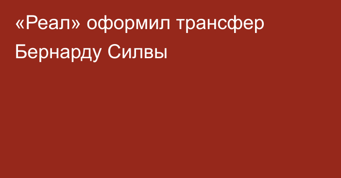 «Реал» оформил трансфер Бернарду Силвы