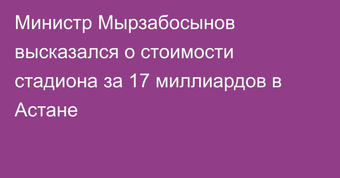 Министр Мырзабосынов высказался о стоимости стадиона за 17 миллиардов в Астане