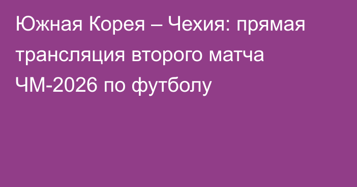 Южная Корея – Чехия: прямая трансляция второго матча ЧМ-2026 по футболу