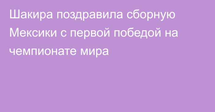 Шакира поздравила сборную Мексики с первой победой на чемпионате мира