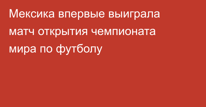 Мексика впервые выиграла матч открытия чемпионата мира по футболу