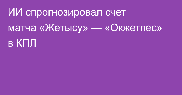 ИИ спрогнозировал счет матча «Жетысу» — «Окжетпес» в КПЛ