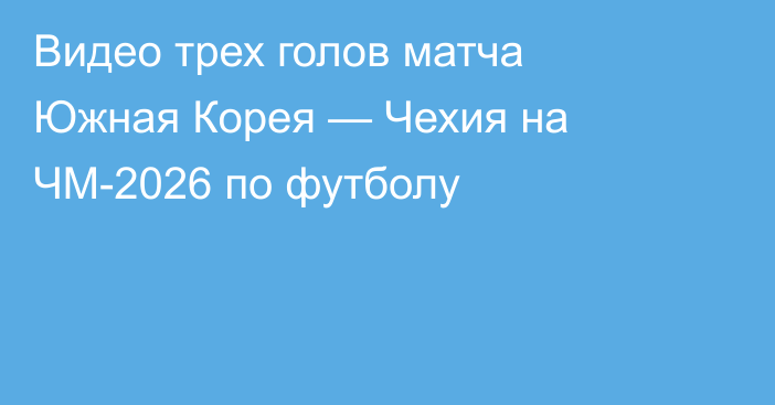 Видео трех голов матча Южная Корея — Чехия на ЧМ-2026 по футболу